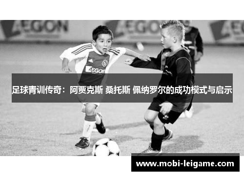 足球青训传奇：阿贾克斯 桑托斯 佩纳罗尔的成功模式与启示
