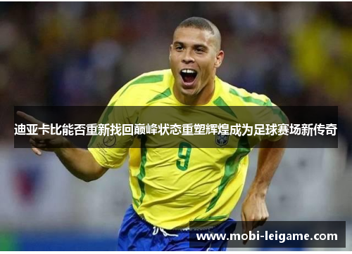 迪亚卡比能否重新找回巅峰状态重塑辉煌成为足球赛场新传奇