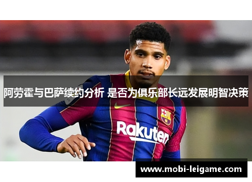 阿劳霍与巴萨续约分析 是否为俱乐部长远发展明智决策