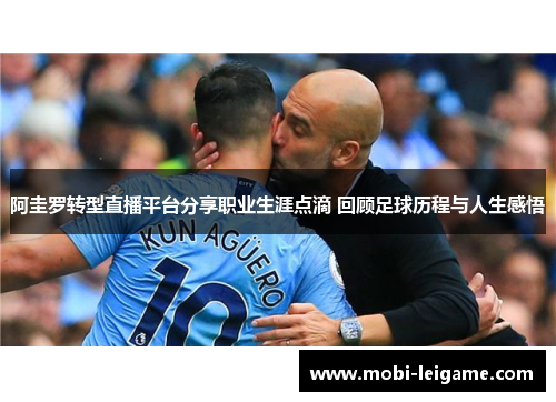 阿圭罗转型直播平台分享职业生涯点滴 回顾足球历程与人生感悟