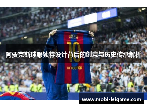阿贾克斯球服独特设计背后的创意与历史传承解析